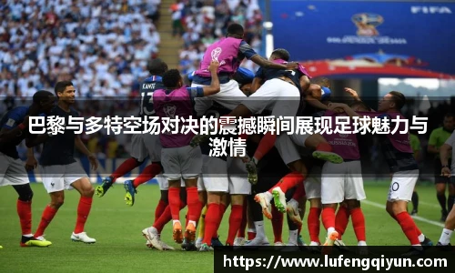 巴黎与多特空场对决的震撼瞬间展现足球魅力与激情